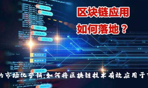 区块链的市场化营销：如何将区块链技术有效应用于市场推广