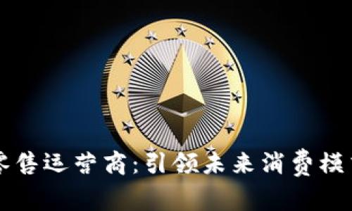 区块链新零售运营商：引领未来消费模式的创新者