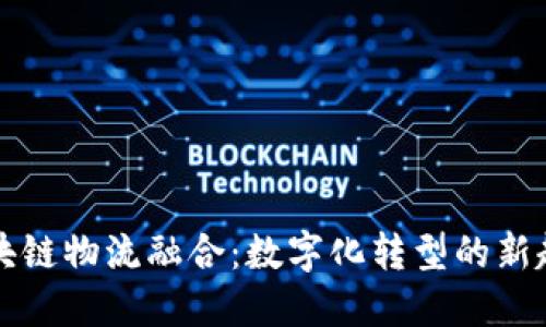区块链物流融合：数字化转型的新趋势