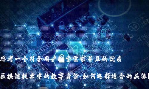 思考一个符合用户搜索需求并且的优质

区块链技术中的数字身份：如何选择适合的头像？