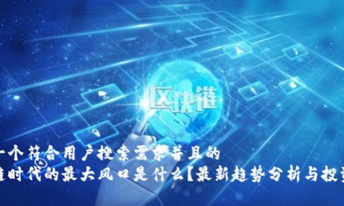 思考一个符合用户搜索需求并且的  
区块链时代的最大风口是什么？最新趋势分析与投资机会