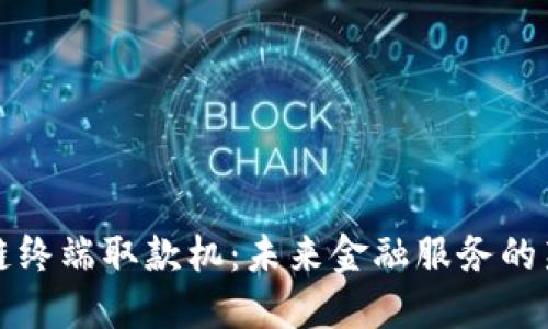 区块链终端取款机：未来金融服务的新趋势