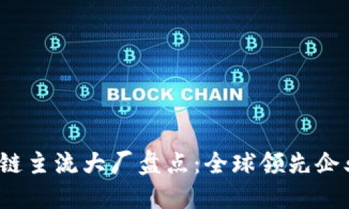 2023年区块链主流大厂盘点：全球领先企业与创新技术