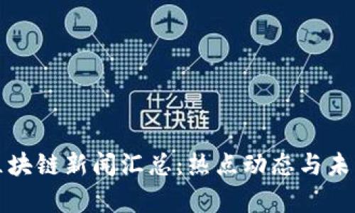  2023年区块链新闻汇总：热点动态与未来趋势分析
