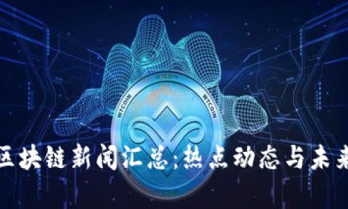  2023年区块链新闻汇总：热点动态与未来趋势分析