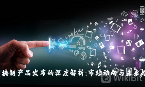  区块链产品发布的深度解析：市场动向与未来趋势