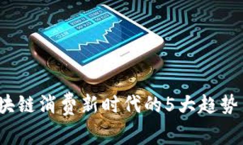 2023年区块链消费新时代的5大趋势与现实挑战