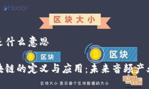 音频区块链是什么意思

探索音频区块链的定义与应用：未来音频产业的创新之路