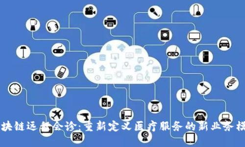 区块链远程会诊：重新定义医疗服务的新业务模式